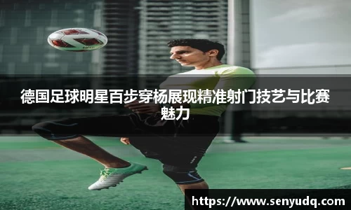 德国足球明星百步穿杨展现精准射门技艺与比赛魅力