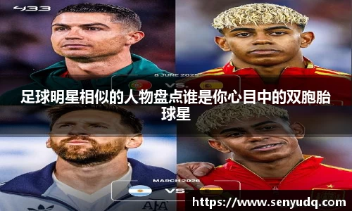足球明星相似的人物盘点谁是你心目中的双胞胎球星